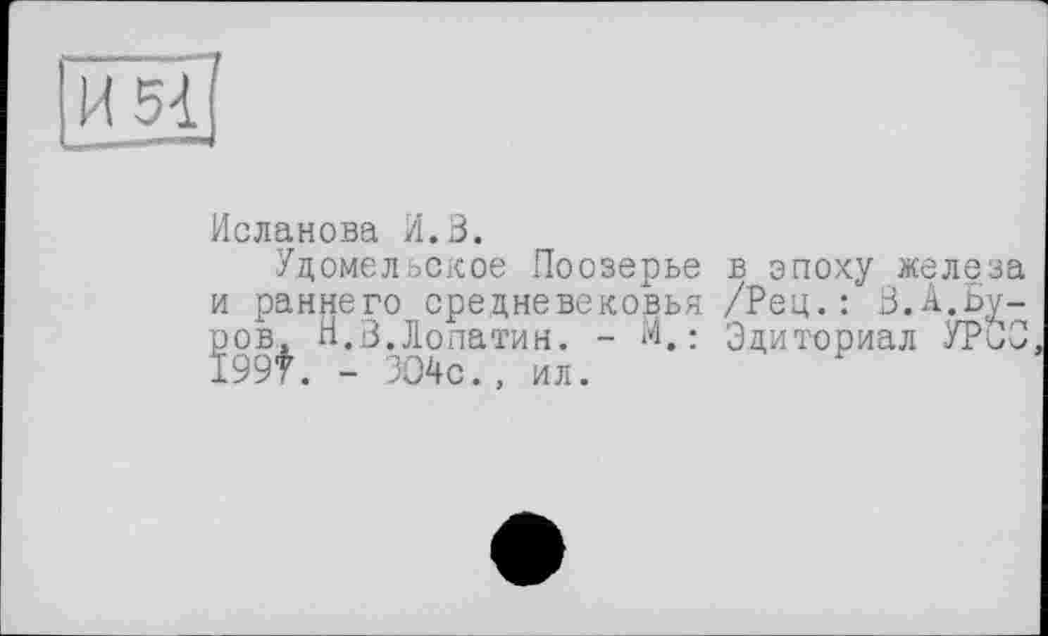 ﻿Исланова /1.3.
Удомельское Поозерье в эпоху железа и раннего средневековья /Рец.: 3.А.Буров, п.В.Лопатин. - М, : Эдиториал УРЗЗ 199t. - 304с., ил.